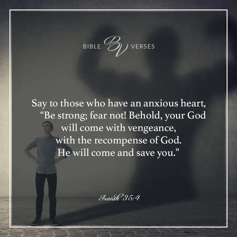 Bible verses about anxiety.

"Say to those who have an anxious heart, 'Be strong; fear not! Behold your God will come with vengeance, with the recompense of God. He will come and save you."

Isaiah 35:4