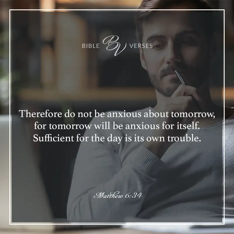 Bible verses about anxiety.

"Therefore do not be anxious about tomorrow, for tomorrow will be anxious for itself. Sufficient for the day is its own trouble."

Matthew 6:34