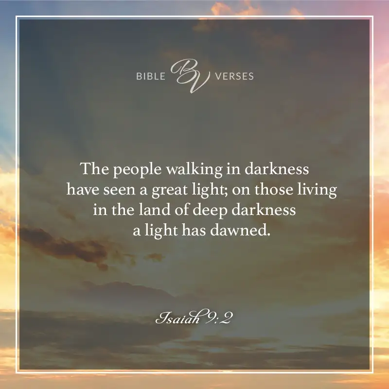 bible verses about light

The people walking in darkness have seen a great light; on those living in the land of deep darkness a light has dawned.

Isaiah 9:2