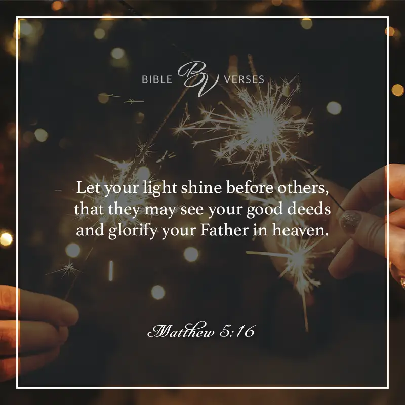bible verses about light

Let your light shine before others, that they may see your good deeds and glorify your Father in heaven.

Matthew 5:16