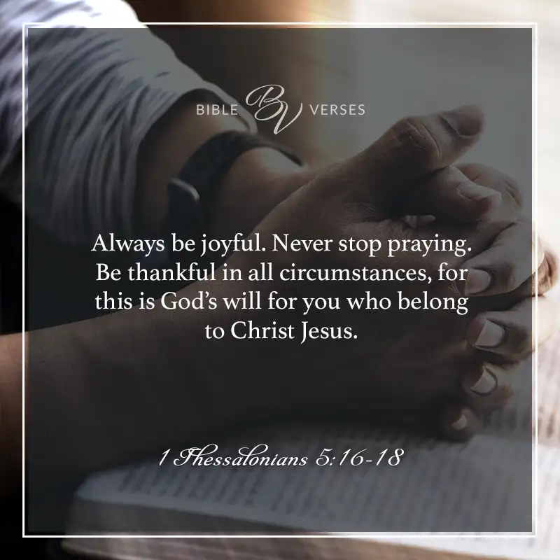 Bible verses about thankfulness: Always be joyful. Never stop praying. Be thankful in all circumstances, for this is God's will for you who belong to Christ Jesus. 1 Thessalonians 5:16-18