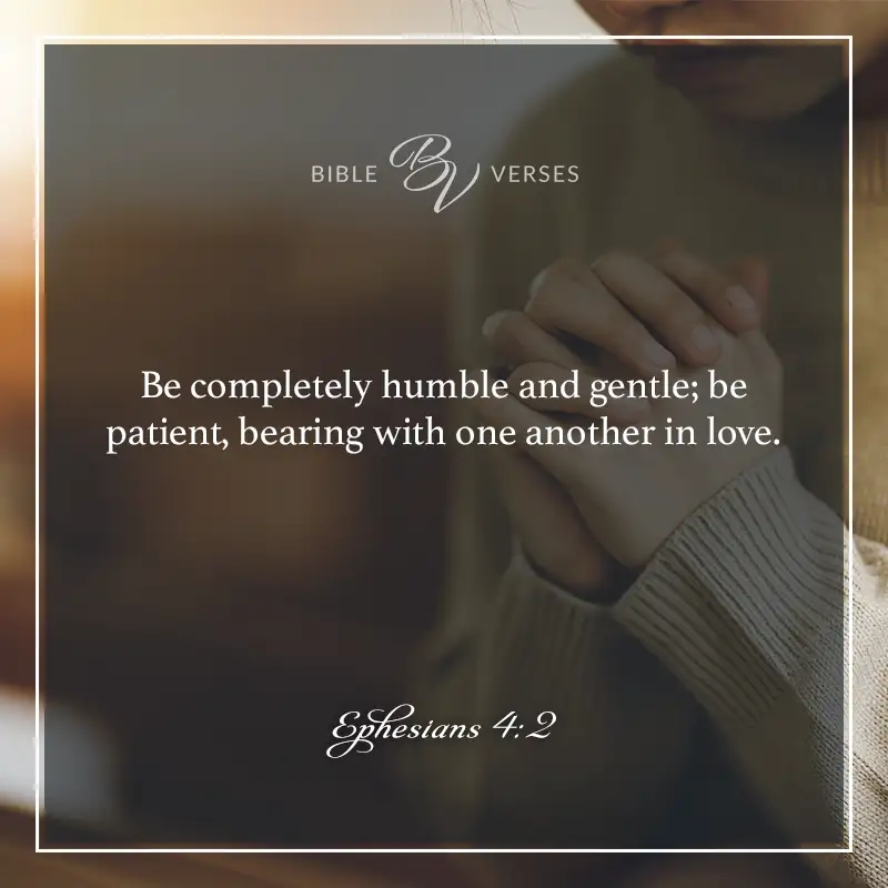 Bible verses about humility:

Ephesians 4:2
Be completely humble and gentle; be patient, bearing with one another in love.