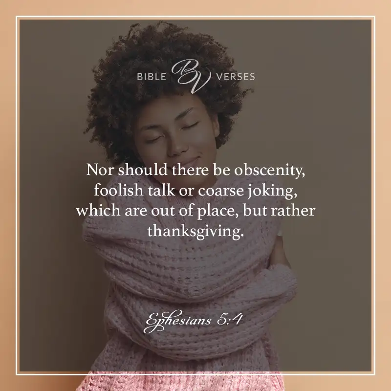 Bible verses about thankfulness:

Nor should there be obscenity, foolish talk or course joking, which are out of place, but rather thanksgiving. 

Ephesians 5:4