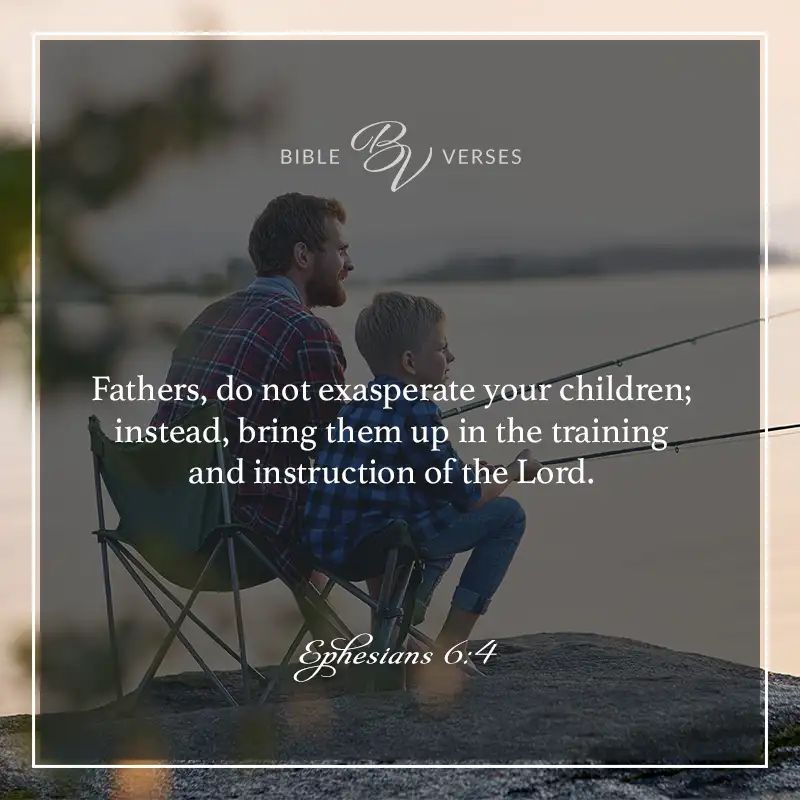 Bible verses about fathers: Fathers, do not exasperate your children; instead, bring them up in the training and instruction of the Lord. Ephesians 6:4