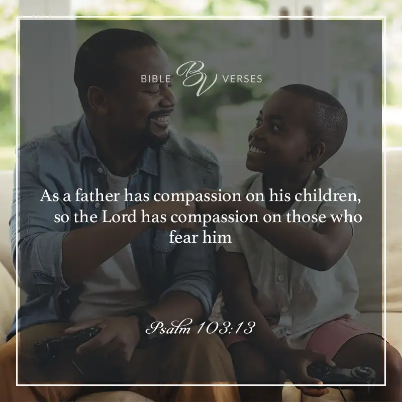 Bible verses about fathers: As a father has compassion on his children, As a father has compassion on his children, so the Lord has compassion on those who fear him. Psalm 103:13