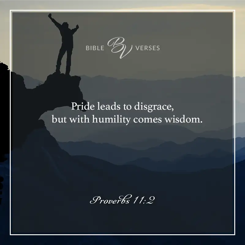 Bible verses about pride: Pride leads to disgrace, but with humility comes wisdom. Proverbs 11:2