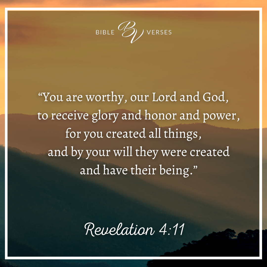 Bible verses about creativity: Revelation 4:11 “You are worthy, our Lord and God, to receive glory and honor and power, for you created all things, and by your will they were created and have their being.”